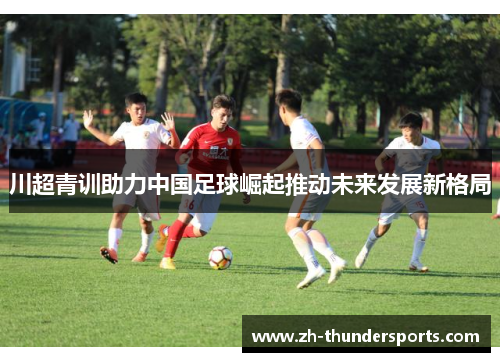 川超青训助力中国足球崛起推动未来发展新格局