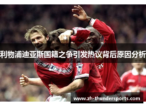 利物浦迪亚斯国籍之争引发热议背后原因分析