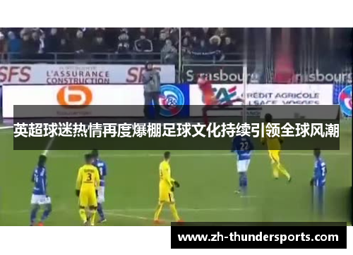 英超球迷热情再度爆棚足球文化持续引领全球风潮