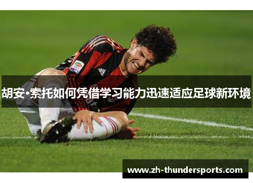 胡安·索托如何凭借学习能力迅速适应足球新环境