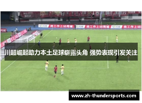 川超崛起助力本土足球崭露头角 强势表现引发关注
