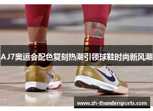 AJ7奥运会配色复刻热潮引领球鞋时尚新风潮